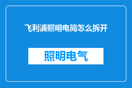 飞利浦照明电筒怎么拆开(如何拆解飞利浦照明电筒？)