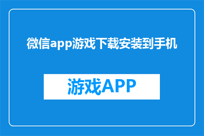 微信app游戏下载安装到手机(如何将微信app游戏下载并安装到手机？)