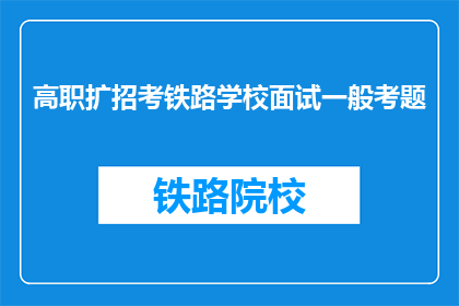 高职扩招考铁路学校面试一般考题(高职扩招铁路学校面试考题是什么？)
