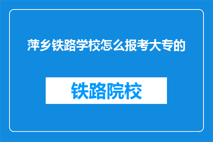 萍乡铁路学校怎么报考大专的(如何报考萍乡铁路学校的大专课程？)