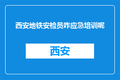 西安地铁安检员咋应急培训呢(西安地铁安检员的应急培训究竟如何？)