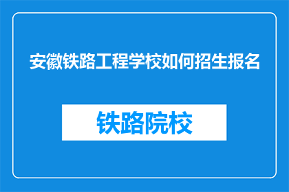 安徽铁路工程学校如何招生报名(安徽铁路工程学校招生报名流程是怎样的？)