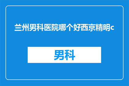 兰州男科医院哪个好西京精明c(兰州男科医院哪个好？西京精明c怎么样？)
