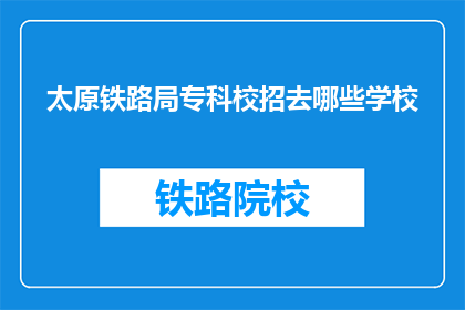 太原铁路局专科校招去哪些学校(太原铁路局专科校招，究竟向哪些学校敞开大门？)