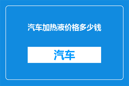 汽车加热液价格多少钱(汽车加热液的价格是多少？)