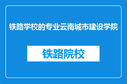 铁路学校的专业云南城市建设学院(云南城市建设学院的铁路专业教育，你了解吗？)