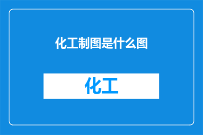 化工制图是什么图(化工制图是什么？)