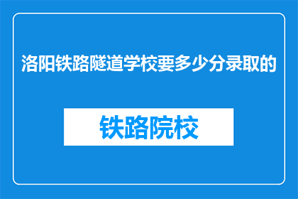 洛阳铁路隧道学校要多少分录取的(洛阳铁路隧道学校录取分数线是多少？)