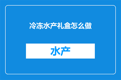 冷冻水产礼盒怎么做(如何制作精致的冷冻水产礼盒？)