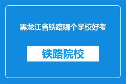 黑龙江省铁路哪个学校好考(黑龙江省铁路学校哪个更容易考取？)