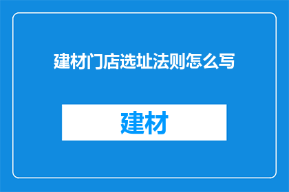 建材门店选址法则怎么写(如何撰写建材门店选址法则？)