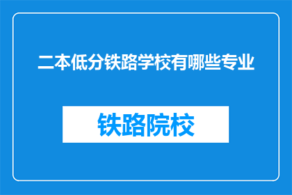二本低分铁路学校有哪些专业(二本院校中哪些铁路专业值得考虑？)