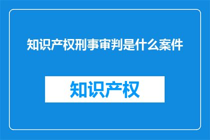 知识产权刑事审判是什么案件(知识产权刑事审判是什么案件？)