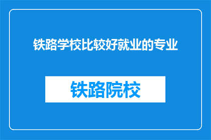 铁路学校比较好就业的专业(铁路学校哪些专业就业前景更佳？)