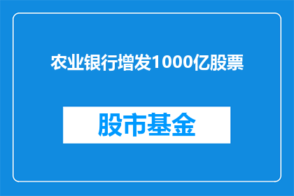 农业银行增发1000亿股票(农业银行计划增发1000亿股票，此举意欲何为？)
