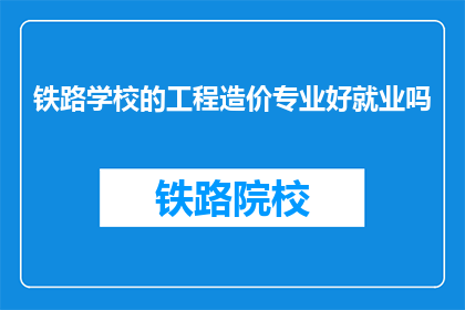 铁路学校的工程造价专业好就业吗(铁路学校工程造价专业就业前景如何？)
