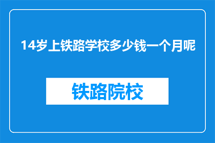 14岁上铁路学校多少钱一个月呢(14岁孩子上铁路学校，每月需支付多少费用？)