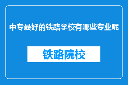 中专最好的铁路学校有哪些专业呢(中专院校中，哪些铁路专业最受欢迎？)