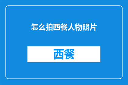 怎么拍西餐人物照片(如何拍摄西餐人物的精致瞬间？)