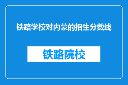 铁路学校对内蒙的招生分数线(内蒙古铁路学校招生分数线是多少？)