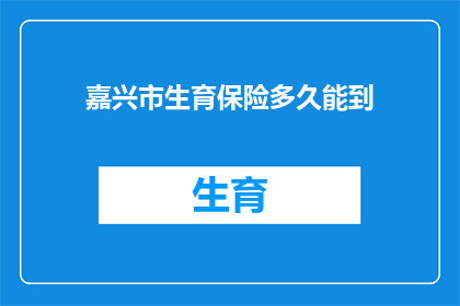 嘉兴市生育保险多久能到(嘉兴市生育保险报销需要多久？)