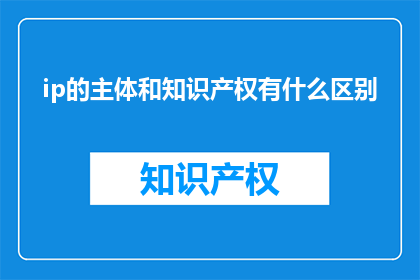 ip的主体和知识产权有什么区别(IP与知识产权：主体与权利的界限何在？)