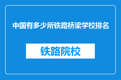 中国有多少所铁路桥梁学校排名(中国有多少所铁路桥梁学校排名？)