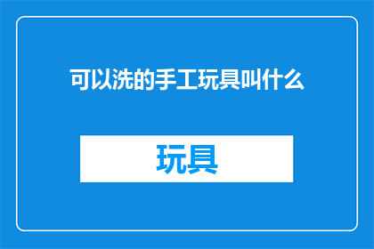 可以洗的手工玩具叫什么(手工玩具如何清洗？)