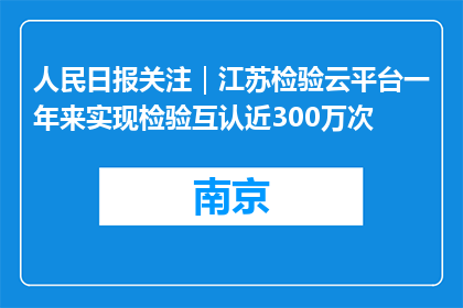 人民日报关注｜江苏检验云平台一年来实现检验互认近300万次