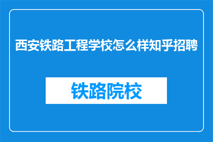 西安铁路工程学校怎么样知乎招聘(西安铁路工程学校在知乎招聘中表现如何？)