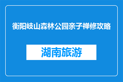 衡阳岐山森林公园亲子禅修攻略(衡阳岐山森林公园亲子禅修攻略：如何规划一次心灵之旅？)