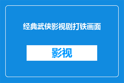 经典武侠影视剧打铁画面(经典武侠影视剧中的打铁场景，你还记得吗？)