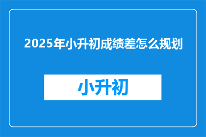 2025年小升初成绩差怎么规划(2025年小升初成绩不理想，该如何规划？)