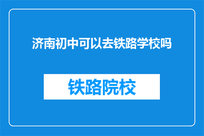 济南初中可以去铁路学校吗(济南初中生能否进入铁路学校就读？)