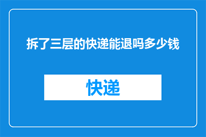 拆了三层的快递能退吗多少钱(拆了三层的快递能退多少钱？)