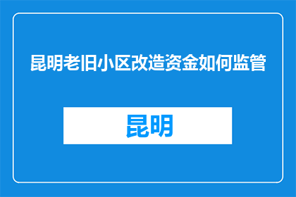 昆明老旧小区改造资金如何监管(昆明老旧小区改造资金如何监管？)