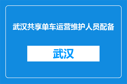 武汉共享单车运营维护人员配备(武汉共享单车运营维护人员配置情况如何？)