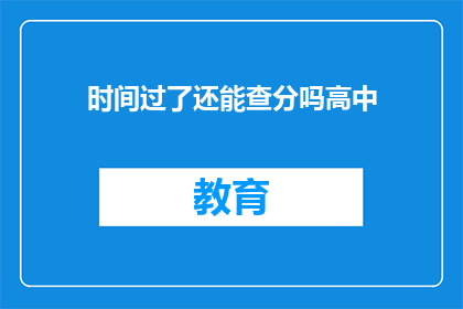 时间过了还能查分吗高中(高中成绩查询：时间流逝后，分数是否仍可查？)