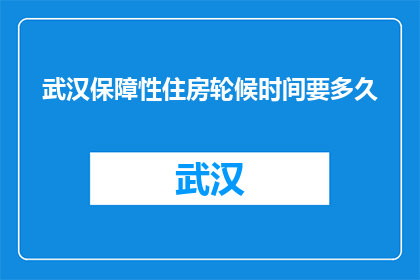 武汉保障性住房轮候时间要多久(武汉保障性住房轮候需要多久？)