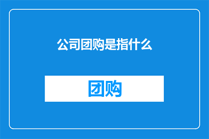 公司团购是指什么(公司团购究竟指的是什么？)
