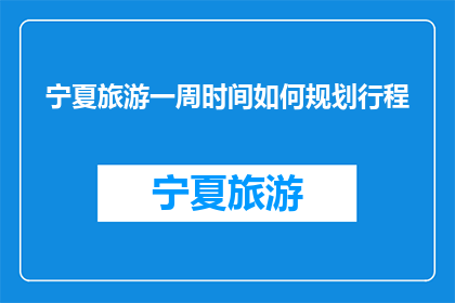 宁夏旅游一周时间如何规划行程(宁夏旅游一周时间如何规划行程？)