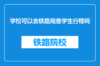 学校可以去铁路局查学生行程吗(学校能否协助查询学生铁路行程？)