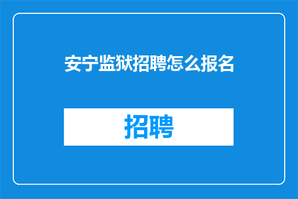 安宁监狱招聘怎么报名(如何报名参加安宁监狱的招聘？)