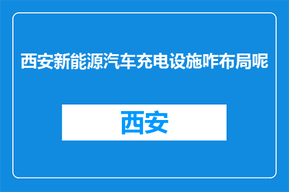 西安新能源汽车充电设施咋布局呢(西安新能源汽车充电设施布局情况如何？)