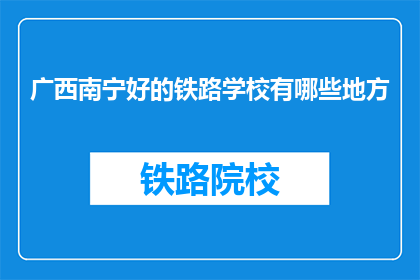 广西南宁好的铁路学校有哪些地方(广西南宁有哪些优秀的铁路学校？)