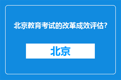 北京教育考试的改革成效评估？(北京教育考试改革成效如何？)