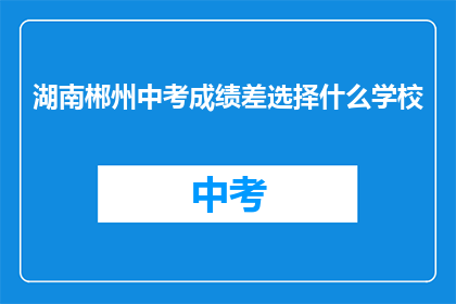 湖南郴州中考成绩差选择什么学校(湖南郴州中考成绩不理想，应选择哪所学校？)