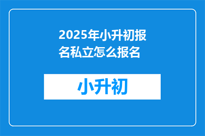 2025年小升初报名私立怎么报名(2025年小升初报名私立学校，您该如何操作？)