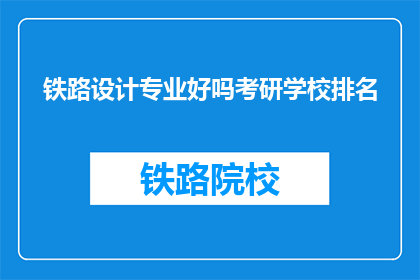 铁路设计专业好吗考研学校排名(铁路设计专业考研，哪些学校排名靠前？)