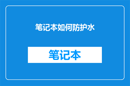 笔记本如何防护水(如何有效保护笔记本免受水害？)